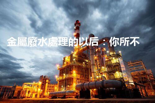 金屬廢水處理的以后：你所不明白的環(huán)保新技術(shù)！